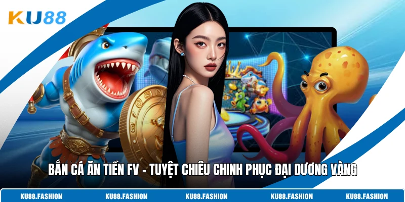 Bắn Cá Ăn Tiền FV - Tuyệt Chiêu Chinh Phục Đại Dương Vàng