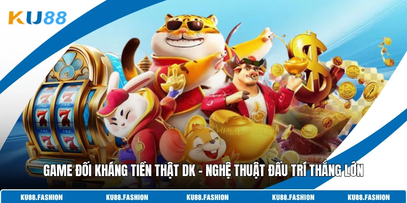 Game Đối Kháng Tiền Thật DK - Nghệ Thuật Đấu Trí Thắng Lớn