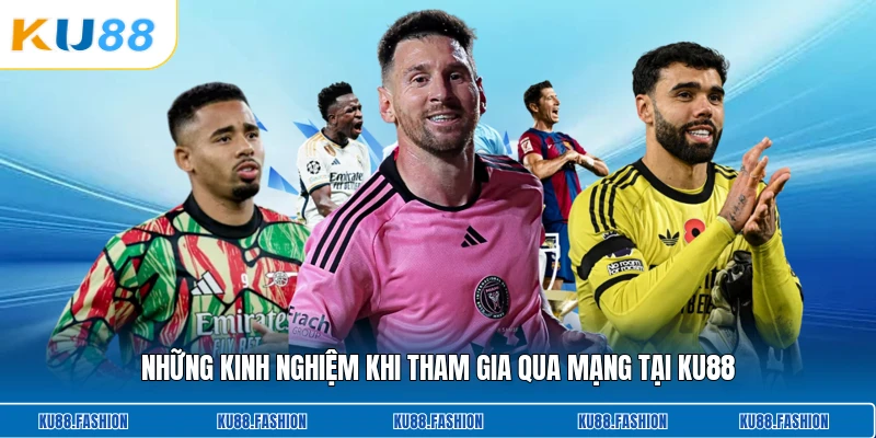 Những kinh nghiệm khi tham gia qua mạng tại KU88