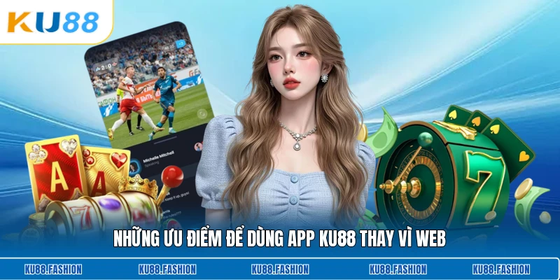 Những ưu điểm để dùng app KU88 thay vì web